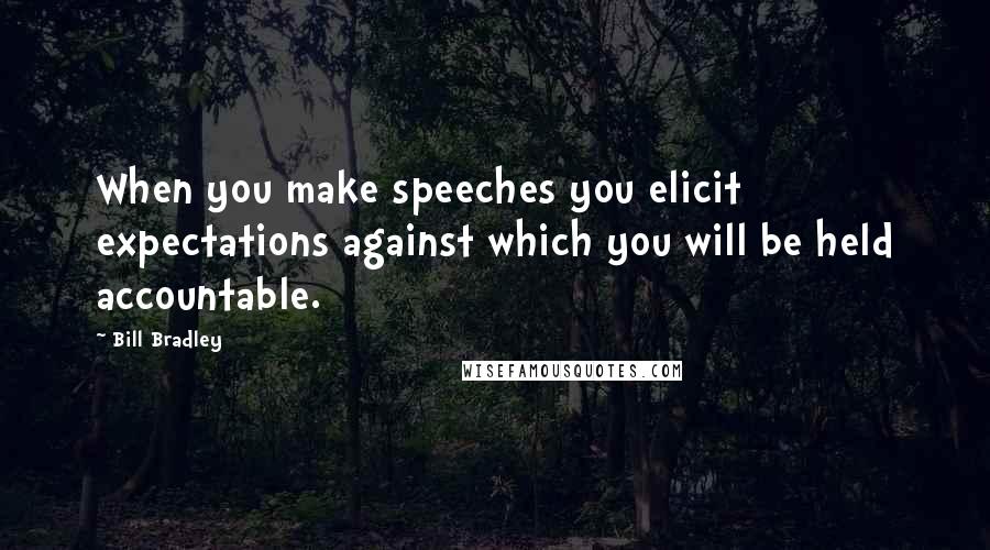 Bill Bradley Quotes: When you make speeches you elicit expectations against which you will be held accountable.