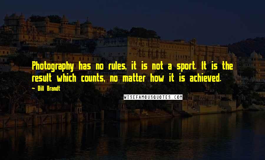 Bill Brandt Quotes: Photography has no rules, it is not a sport. It is the result which counts, no matter how it is achieved.