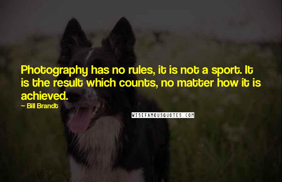 Bill Brandt Quotes: Photography has no rules, it is not a sport. It is the result which counts, no matter how it is achieved.