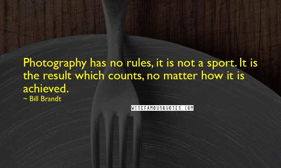 Bill Brandt Quotes: Photography has no rules, it is not a sport. It is the result which counts, no matter how it is achieved.