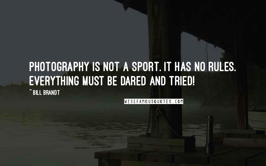 Bill Brandt Quotes: Photography is not a sport. It has no rules. Everything must be dared and tried!