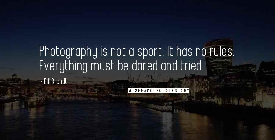 Bill Brandt Quotes: Photography is not a sport. It has no rules. Everything must be dared and tried!