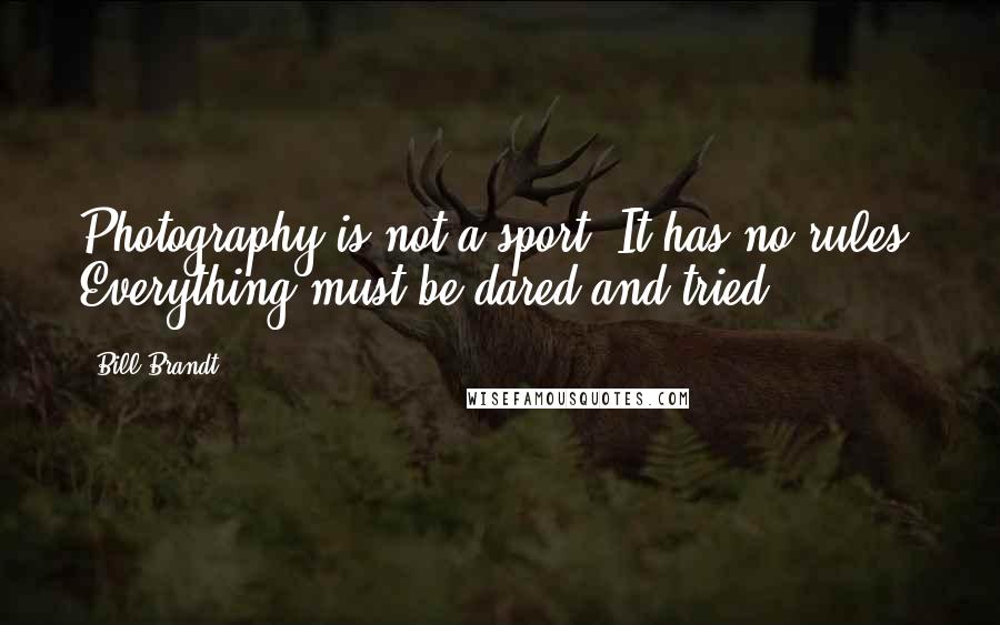 Bill Brandt Quotes: Photography is not a sport. It has no rules. Everything must be dared and tried!