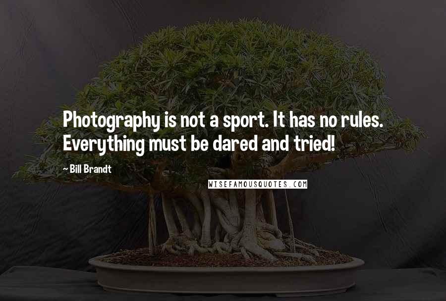 Bill Brandt Quotes: Photography is not a sport. It has no rules. Everything must be dared and tried!