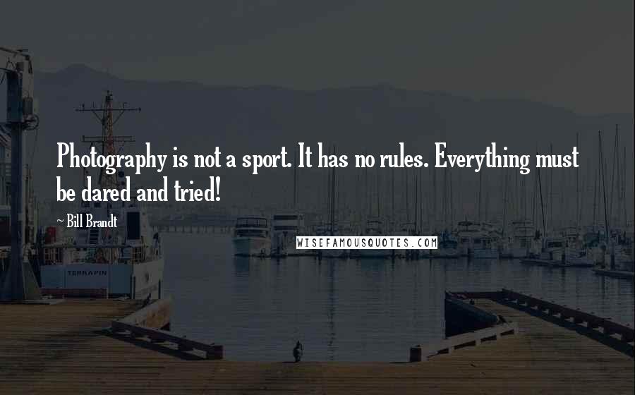 Bill Brandt Quotes: Photography is not a sport. It has no rules. Everything must be dared and tried!