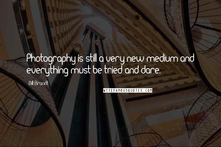 Bill Brandt Quotes: Photography is still a very new medium and everything must be tried and dare.