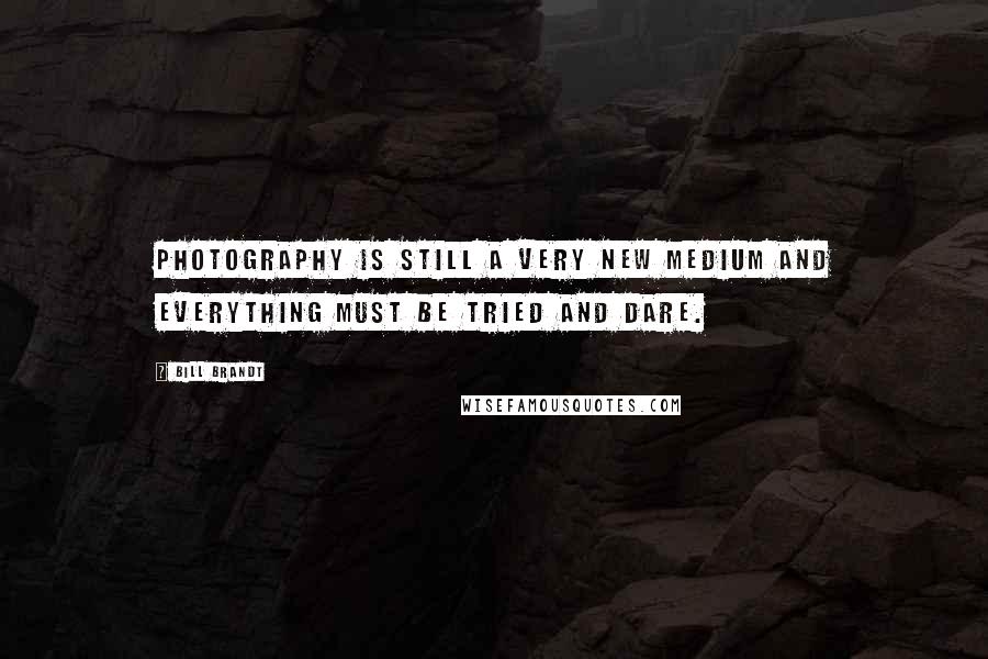 Bill Brandt Quotes: Photography is still a very new medium and everything must be tried and dare.