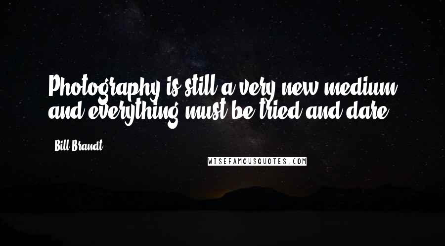 Bill Brandt Quotes: Photography is still a very new medium and everything must be tried and dare.