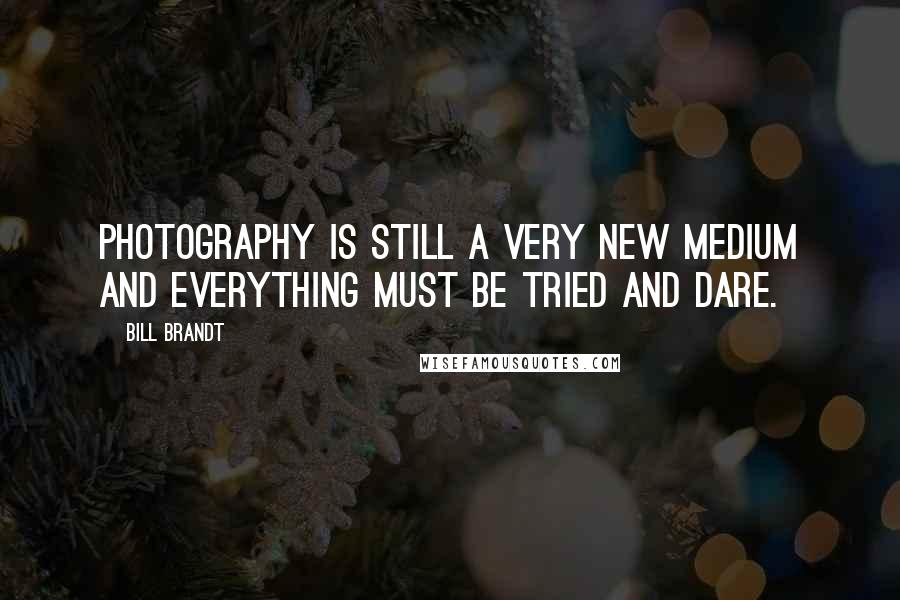 Bill Brandt Quotes: Photography is still a very new medium and everything must be tried and dare.