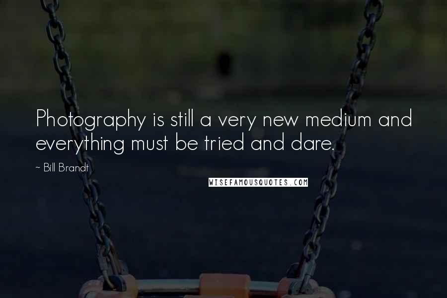 Bill Brandt Quotes: Photography is still a very new medium and everything must be tried and dare.
