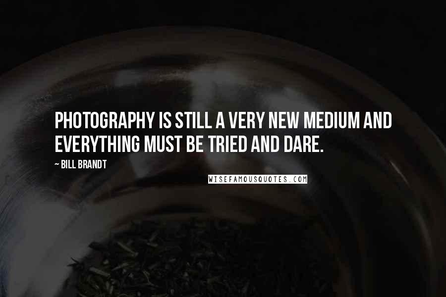 Bill Brandt Quotes: Photography is still a very new medium and everything must be tried and dare.