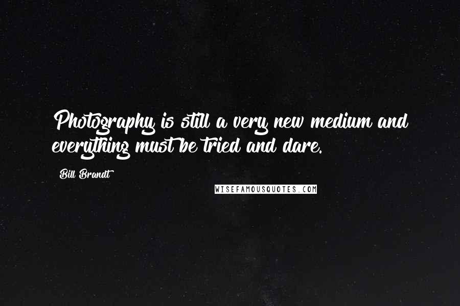 Bill Brandt Quotes: Photography is still a very new medium and everything must be tried and dare.