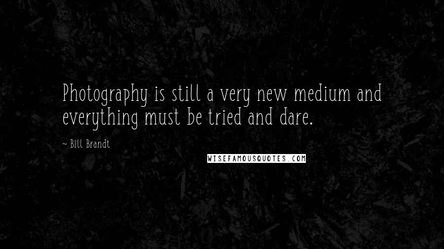 Bill Brandt Quotes: Photography is still a very new medium and everything must be tried and dare.