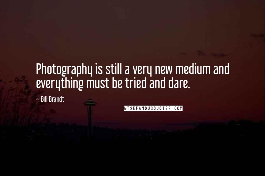 Bill Brandt Quotes: Photography is still a very new medium and everything must be tried and dare.