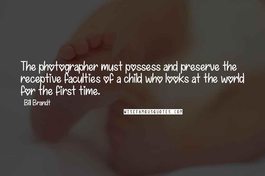 Bill Brandt Quotes: The photographer must possess and preserve the receptive faculties of a child who looks at the world for the first time.