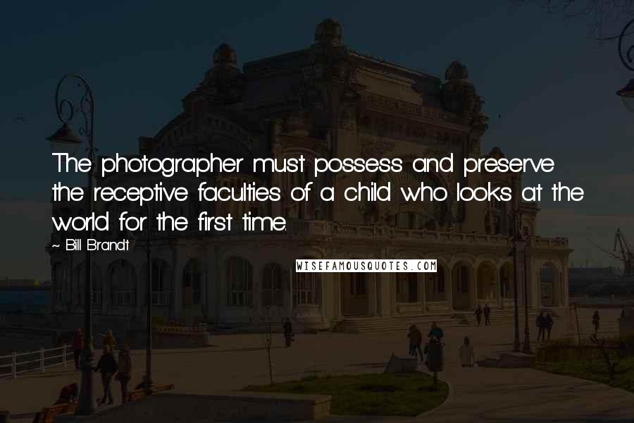 Bill Brandt Quotes: The photographer must possess and preserve the receptive faculties of a child who looks at the world for the first time.