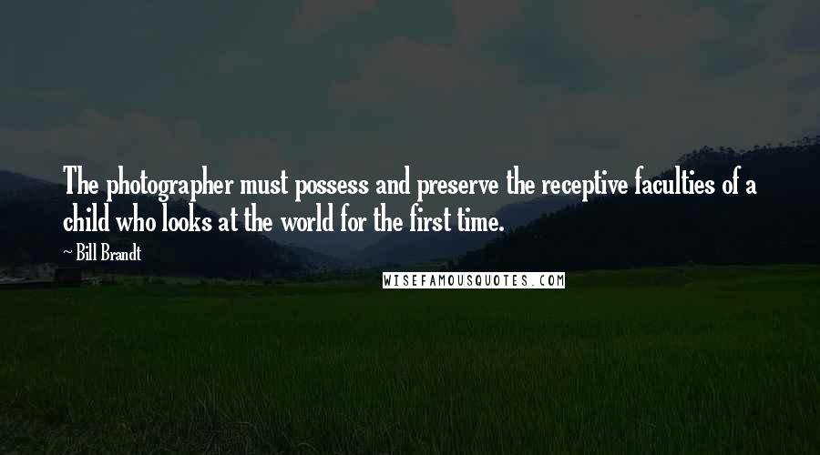 Bill Brandt Quotes: The photographer must possess and preserve the receptive faculties of a child who looks at the world for the first time.