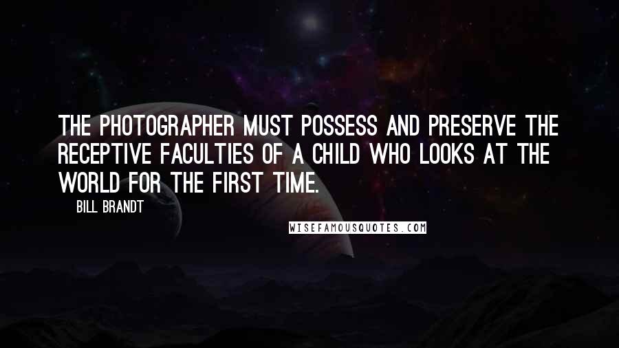 Bill Brandt Quotes: The photographer must possess and preserve the receptive faculties of a child who looks at the world for the first time.