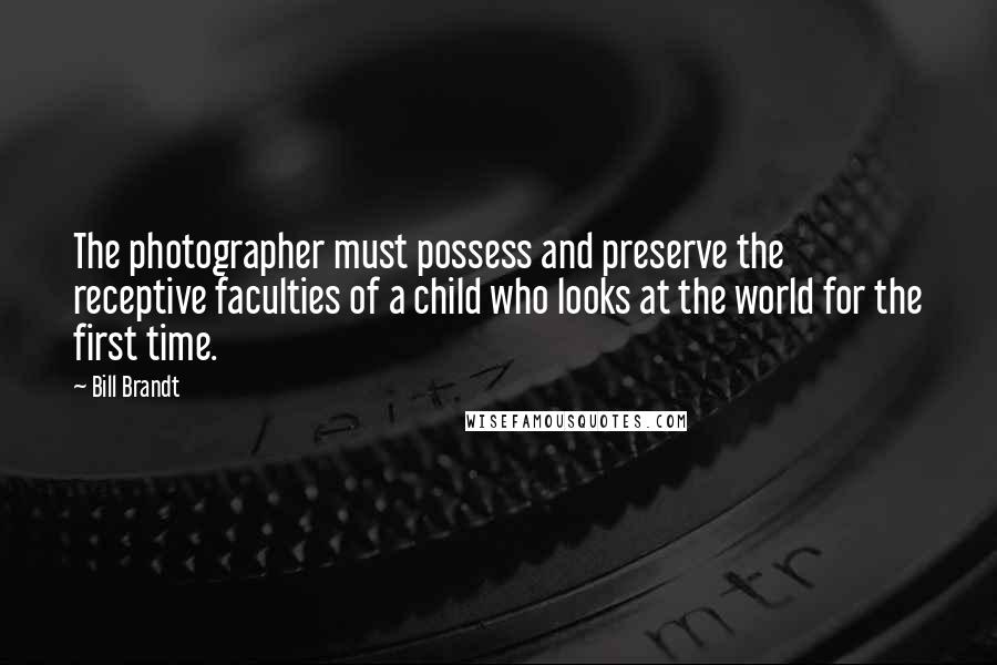 Bill Brandt Quotes: The photographer must possess and preserve the receptive faculties of a child who looks at the world for the first time.