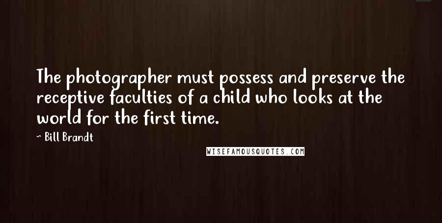 Bill Brandt Quotes: The photographer must possess and preserve the receptive faculties of a child who looks at the world for the first time.