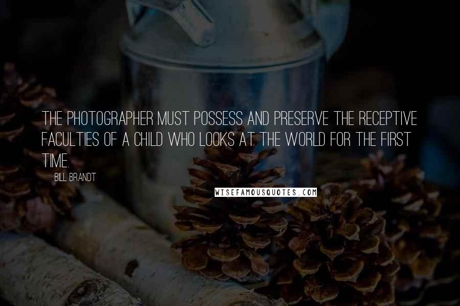 Bill Brandt Quotes: The photographer must possess and preserve the receptive faculties of a child who looks at the world for the first time.