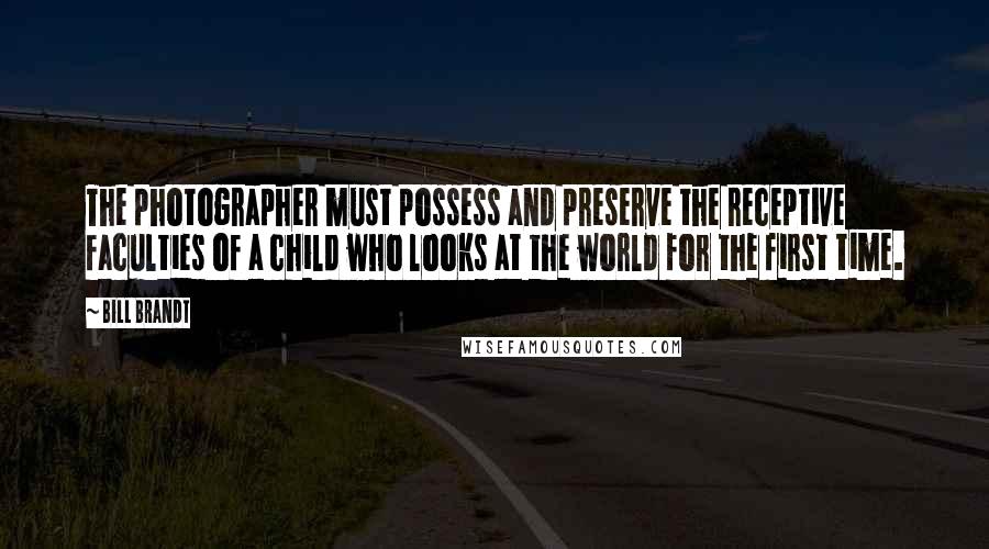 Bill Brandt Quotes: The photographer must possess and preserve the receptive faculties of a child who looks at the world for the first time.