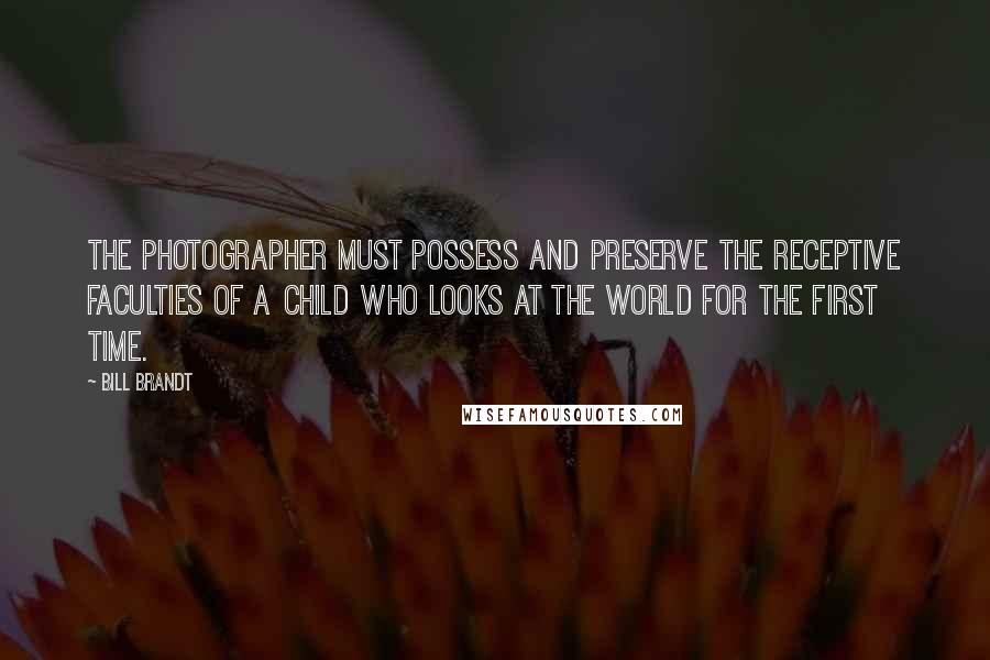 Bill Brandt Quotes: The photographer must possess and preserve the receptive faculties of a child who looks at the world for the first time.