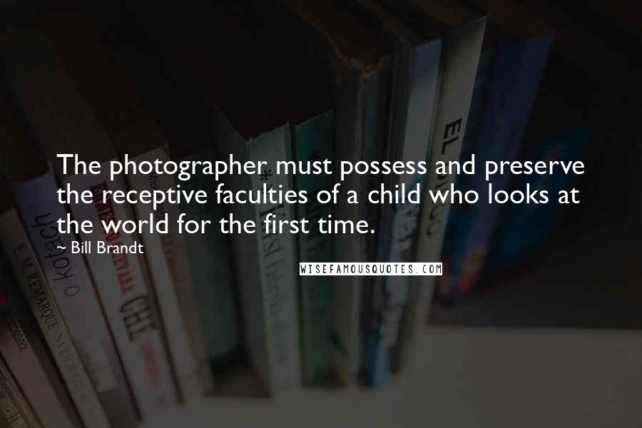 Bill Brandt Quotes: The photographer must possess and preserve the receptive faculties of a child who looks at the world for the first time.