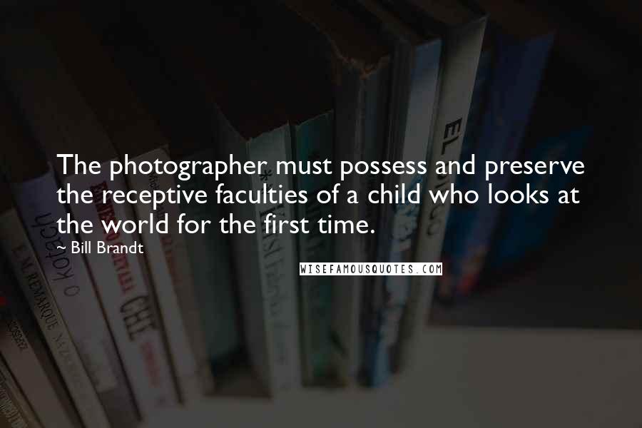 Bill Brandt Quotes: The photographer must possess and preserve the receptive faculties of a child who looks at the world for the first time.