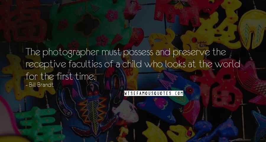 Bill Brandt Quotes: The photographer must possess and preserve the receptive faculties of a child who looks at the world for the first time.