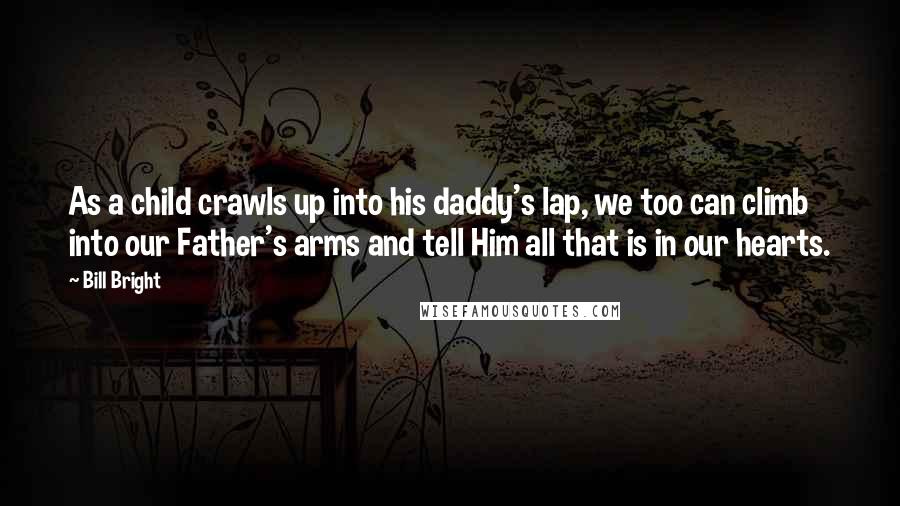 Bill Bright Quotes: As a child crawls up into his daddy's lap, we too can climb into our Father's arms and tell Him all that is in our hearts.