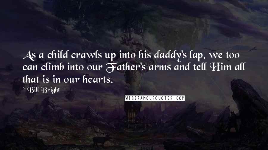 Bill Bright Quotes: As a child crawls up into his daddy's lap, we too can climb into our Father's arms and tell Him all that is in our hearts.