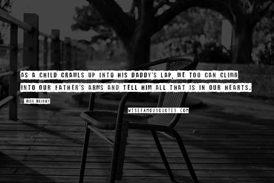 Bill Bright Quotes: As a child crawls up into his daddy's lap, we too can climb into our Father's arms and tell Him all that is in our hearts.