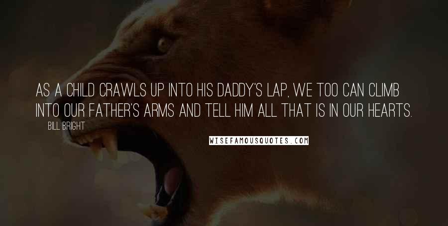 Bill Bright Quotes: As a child crawls up into his daddy's lap, we too can climb into our Father's arms and tell Him all that is in our hearts.