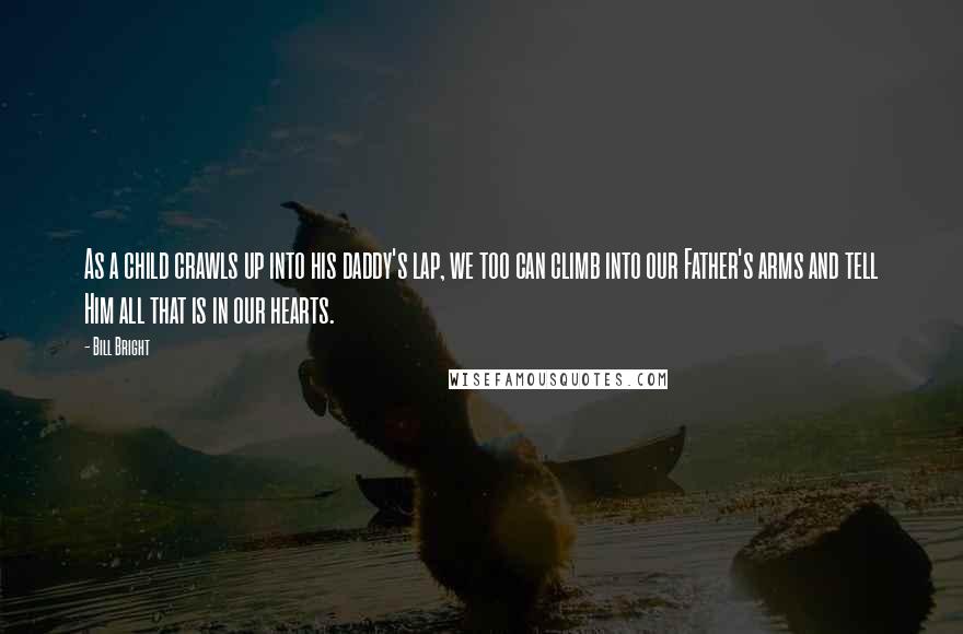 Bill Bright Quotes: As a child crawls up into his daddy's lap, we too can climb into our Father's arms and tell Him all that is in our hearts.