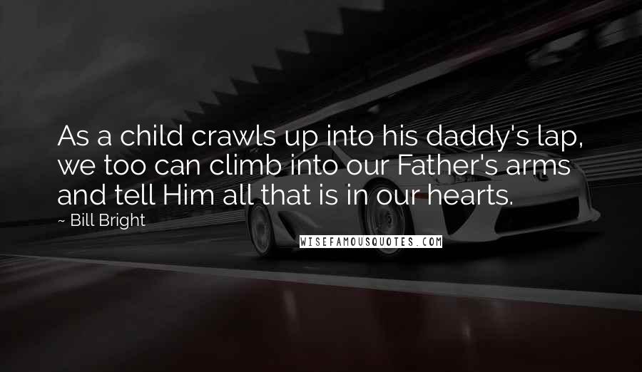 Bill Bright Quotes: As a child crawls up into his daddy's lap, we too can climb into our Father's arms and tell Him all that is in our hearts.