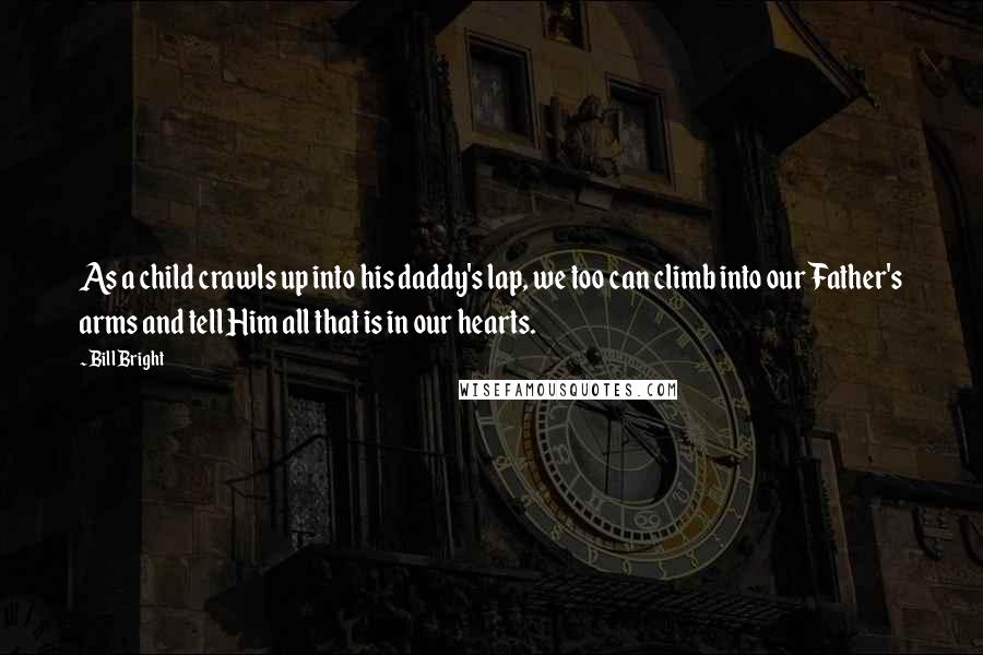 Bill Bright Quotes: As a child crawls up into his daddy's lap, we too can climb into our Father's arms and tell Him all that is in our hearts.