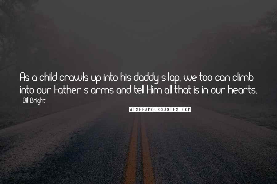 Bill Bright Quotes: As a child crawls up into his daddy's lap, we too can climb into our Father's arms and tell Him all that is in our hearts.