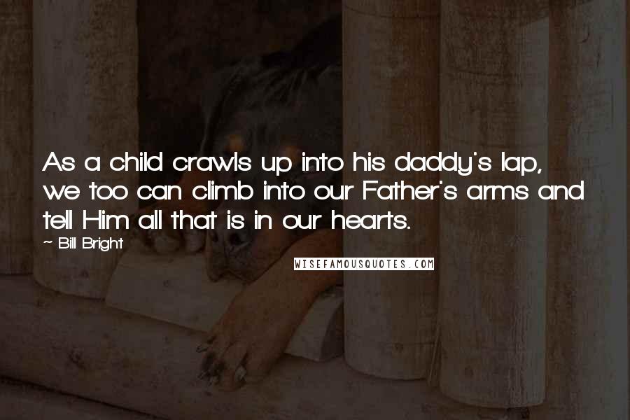 Bill Bright Quotes: As a child crawls up into his daddy's lap, we too can climb into our Father's arms and tell Him all that is in our hearts.