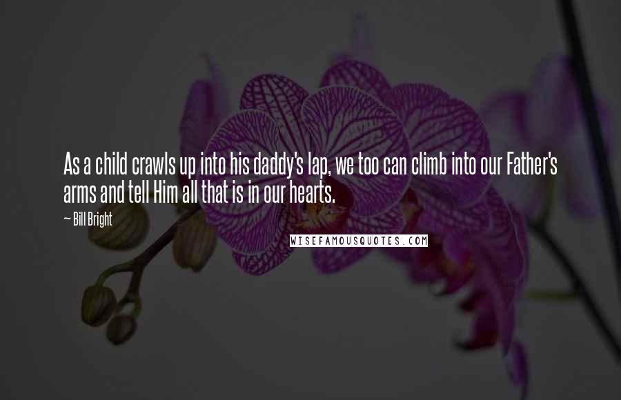 Bill Bright Quotes: As a child crawls up into his daddy's lap, we too can climb into our Father's arms and tell Him all that is in our hearts.