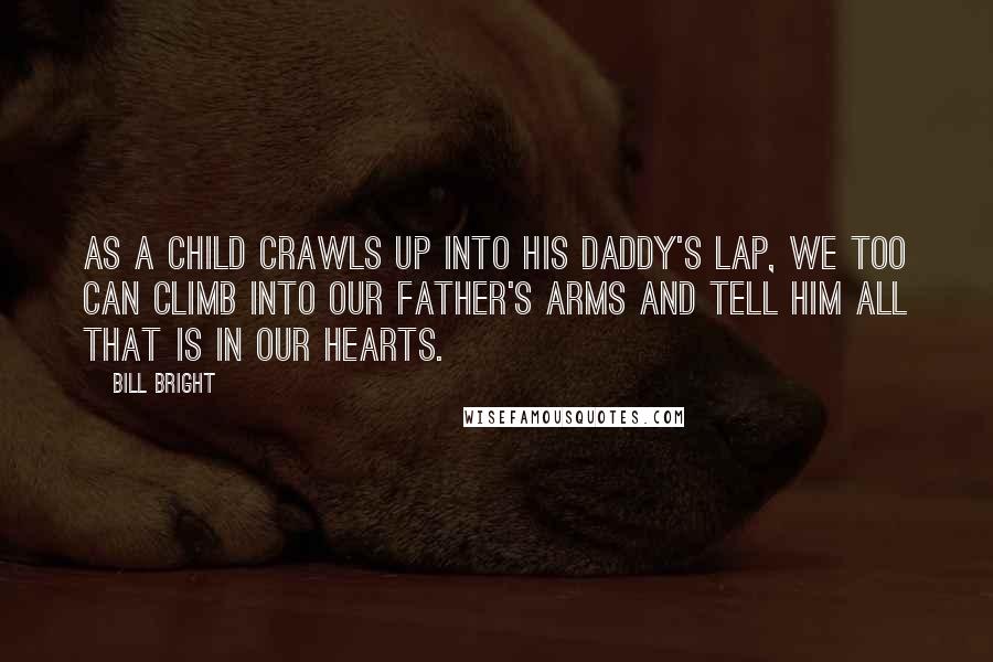 Bill Bright Quotes: As a child crawls up into his daddy's lap, we too can climb into our Father's arms and tell Him all that is in our hearts.