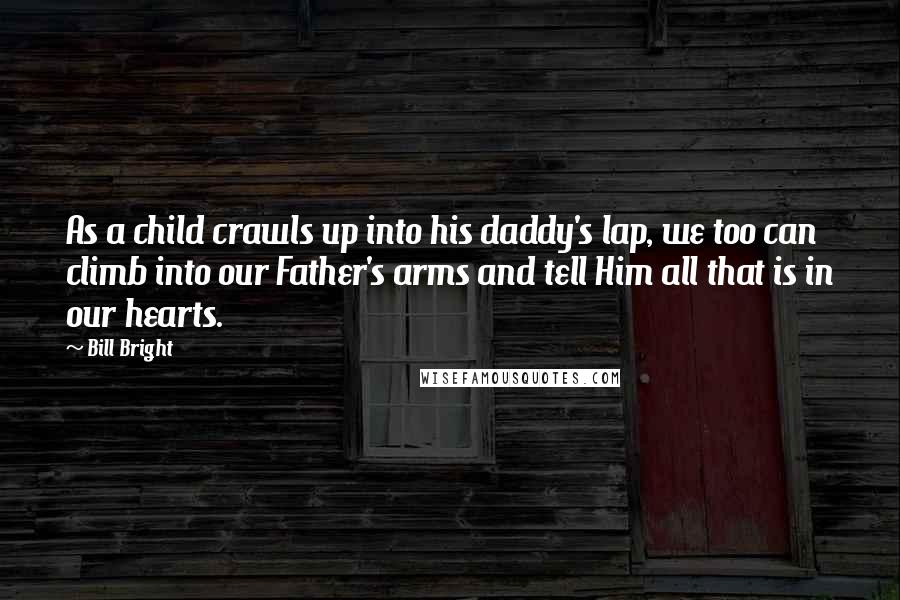 Bill Bright Quotes: As a child crawls up into his daddy's lap, we too can climb into our Father's arms and tell Him all that is in our hearts.