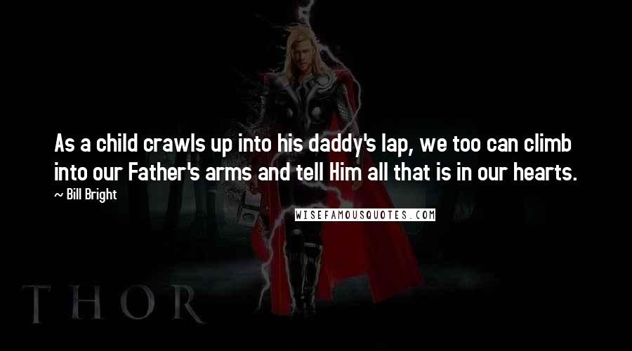 Bill Bright Quotes: As a child crawls up into his daddy's lap, we too can climb into our Father's arms and tell Him all that is in our hearts.