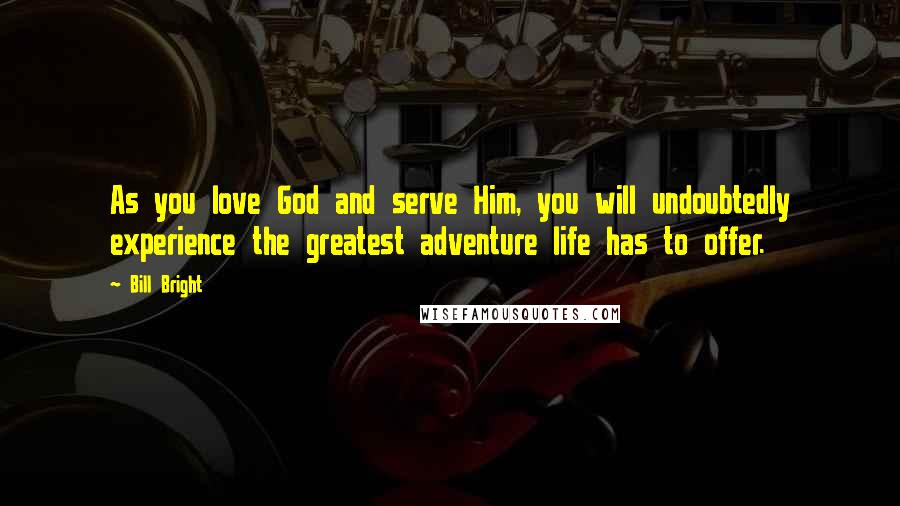 Bill Bright Quotes: As you love God and serve Him, you will undoubtedly experience the greatest adventure life has to offer.