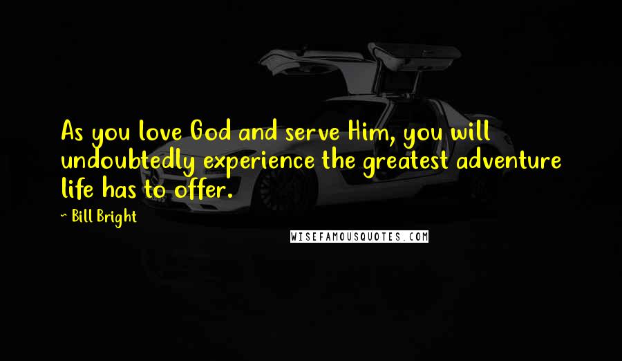 Bill Bright Quotes: As you love God and serve Him, you will undoubtedly experience the greatest adventure life has to offer.