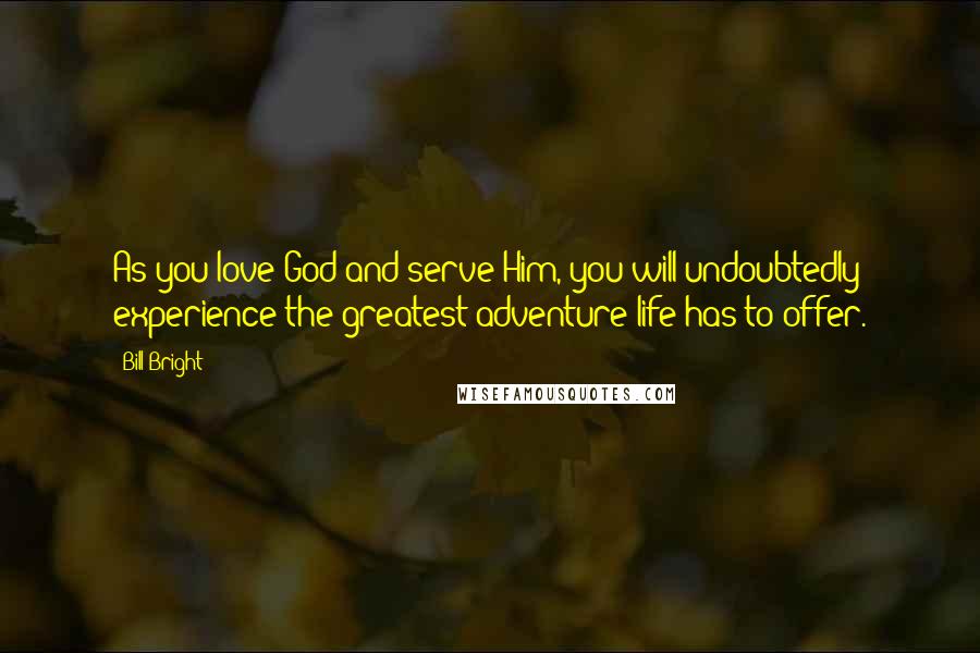 Bill Bright Quotes: As you love God and serve Him, you will undoubtedly experience the greatest adventure life has to offer.