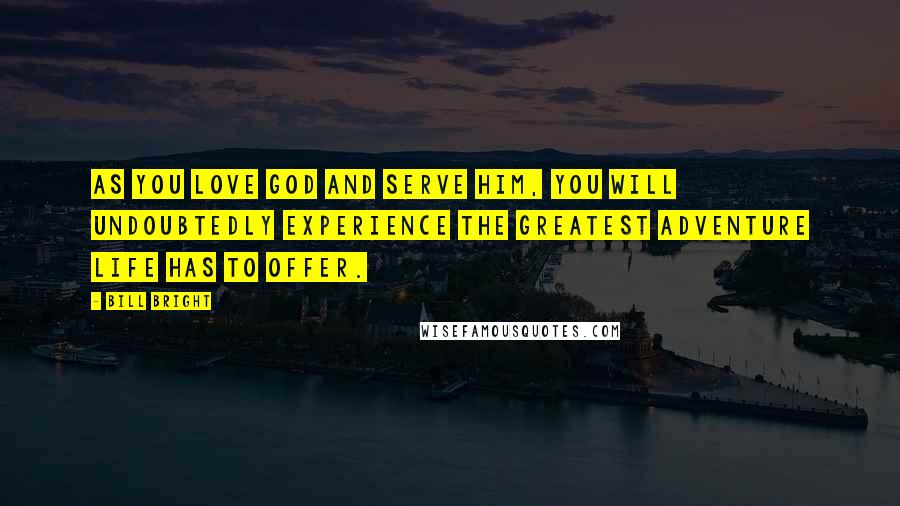 Bill Bright Quotes: As you love God and serve Him, you will undoubtedly experience the greatest adventure life has to offer.