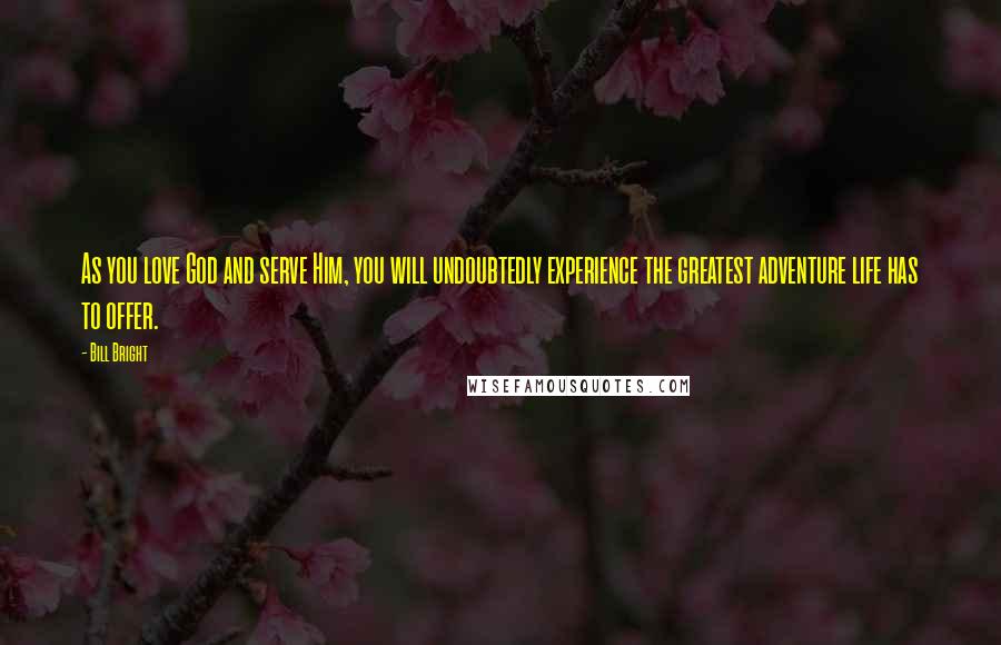 Bill Bright Quotes: As you love God and serve Him, you will undoubtedly experience the greatest adventure life has to offer.