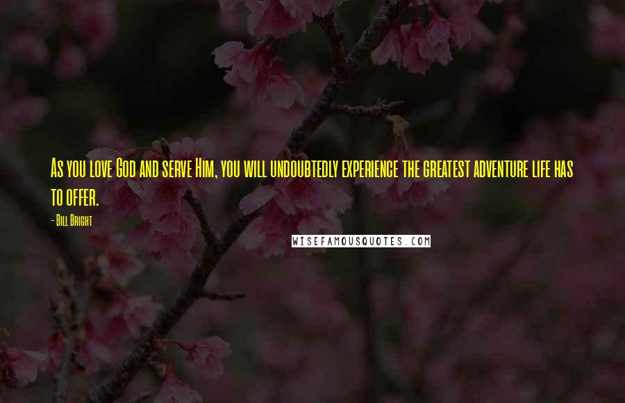 Bill Bright Quotes: As you love God and serve Him, you will undoubtedly experience the greatest adventure life has to offer.