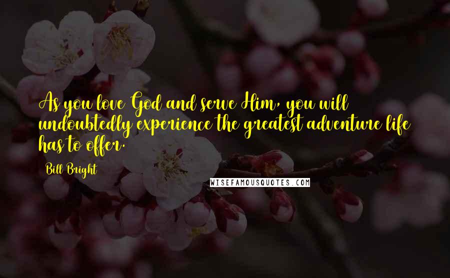 Bill Bright Quotes: As you love God and serve Him, you will undoubtedly experience the greatest adventure life has to offer.